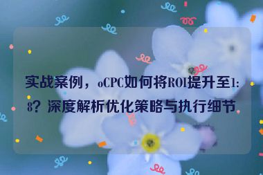 實(shí)戰(zhàn)案例，oCPC如何將ROI提升至1:8？深度解析優(yōu)化策略與執(zhí)行細(xì)節(jié)