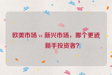 歐美市場(chǎng) vs 新興市場(chǎng)，哪個(gè)更適合新手投資者？