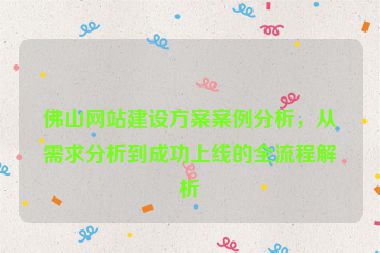 佛山網(wǎng)站建設(shè)方案案例分析，從需求分析到成功上線的全流程解析