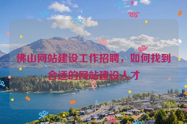 佛山網(wǎng)站建設(shè)工作招聘，如何找到合適的網(wǎng)站建設(shè)人才