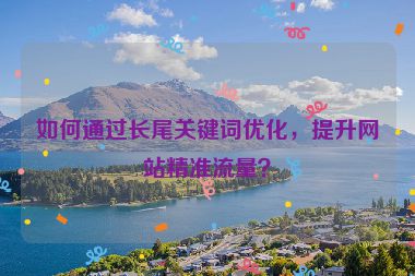 如何通過長尾關(guān)鍵詞優(yōu)化，提升網(wǎng)站精準(zhǔn)流量？