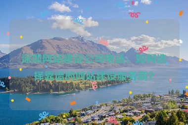 深圳網(wǎng)站建設(shè)公司電話，如何選擇靠譜的網(wǎng)站建設(shè)服務(wù)商？