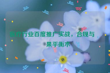 醫(yī)療行業(yè)百度推廣實(shí)戰(zhàn)，合規(guī)與效果平衡術(shù)