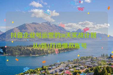 抖音企業(yè)號運(yùn)營的30天實(shí)戰(zhàn)計劃，從0到1打造爆款賬號
