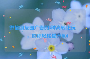 微信朋友圈廣告的3種高轉(zhuǎn)化玩法，助你輕松提升ROI