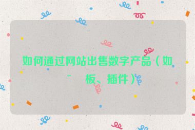 如何通過網(wǎng)站出售數(shù)字產(chǎn)品（如模板、插件）