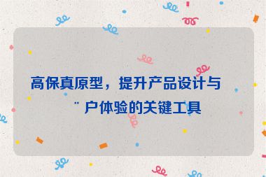 高保真原型，提升產(chǎn)品設(shè)計與用戶體驗的關(guān)鍵工具