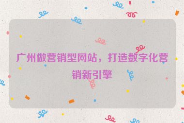 廣州做營(yíng)銷(xiāo)型網(wǎng)站，打造數(shù)字化營(yíng)銷(xiāo)新引擎