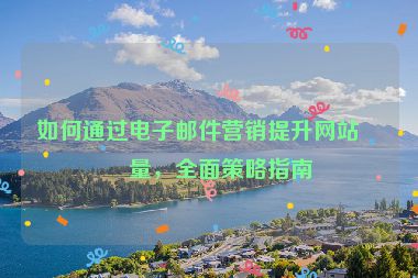 如何通過電子郵件營銷提升網(wǎng)站流量，全面策略指南