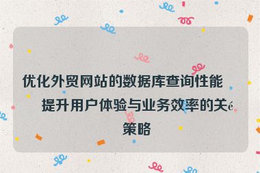 優(yōu)化外貿(mào)網(wǎng)站的數(shù)據(jù)庫查詢性能，提升用戶體驗與業(yè)務效率的關鍵策略