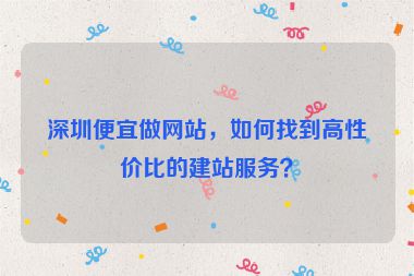 深圳便宜做網(wǎng)站，如何找到高性價比的建站服務(wù)？