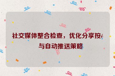 社交媒體整合檢查，優(yōu)化分享按鈕與自動(dòng)推送策略