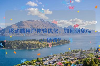 移動端用戶體驗優(yōu)化，如何避免Google懲罰？