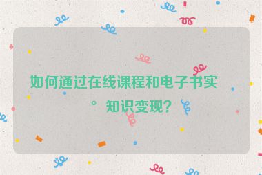 如何通過在線課程和電子書實現(xiàn)知識變現(xiàn)？