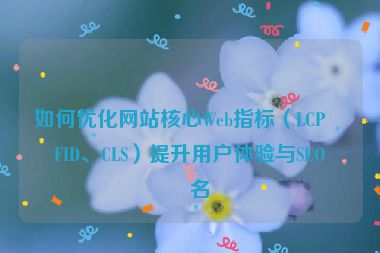 如何優(yōu)化網(wǎng)站核心Web指標(biāo)（LCP、FID、CLS）提升用戶體驗(yàn)與SEO排名