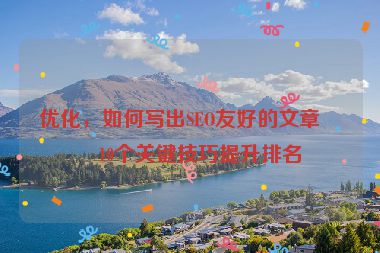 優(yōu)化，如何寫出SEO友好的文章？10個關(guān)鍵技巧提升排名