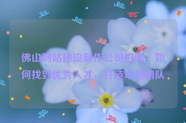 佛山網(wǎng)站建設(shè)制作公司招聘，如何找到優(yōu)秀人才，打造卓越團隊