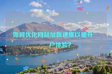 如何優(yōu)化網(wǎng)站加載速度以提升用戶體驗？