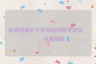 檢查和維護外貿(mào)網(wǎng)站的服務器安全，全面指南