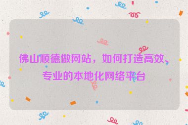 佛山順德做網(wǎng)站，如何打造高效、專業(yè)的本地化網(wǎng)絡(luò)平臺(tái)