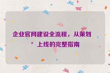 企業(yè)官網建設全流程，從策劃到上線的完整指南