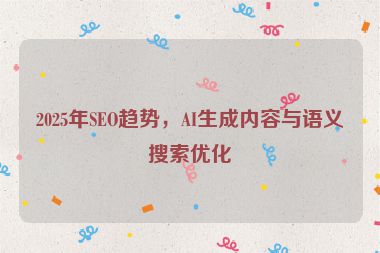 2025年SEO趨勢(shì)，AI生成內(nèi)容與語(yǔ)義搜索優(yōu)化