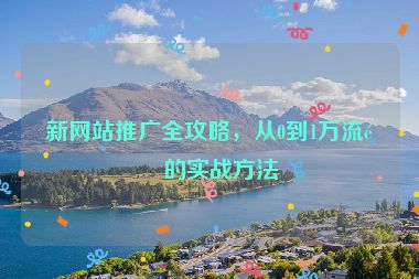 新網(wǎng)站推廣全攻略，從0到1萬(wàn)流量的實(shí)戰(zhàn)方法