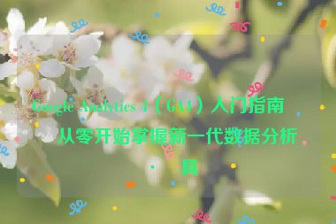 Google Analytics 4（GA4）入門指南，從零開始掌握新一代數(shù)據(jù)分析工具