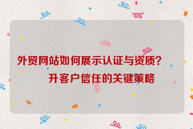 外貿(mào)網(wǎng)站如何展示認證與資質(zhì)？提升客戶信任的關(guān)鍵策略