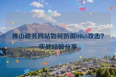佛山政務(wù)網(wǎng)站如何防御DDoS攻擊？實(shí)戰(zhàn)經(jīng)驗(yàn)分享