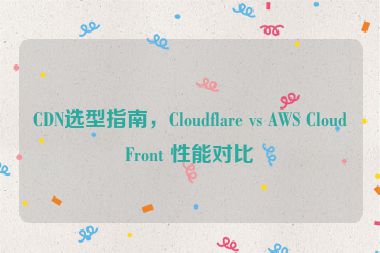 CDN選型指南，Cloudflare vs AWS CloudFront 性能對比