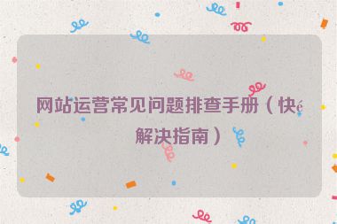 網(wǎng)站運(yùn)營(yíng)常見(jiàn)問(wèn)題排查手冊(cè)（快速解決指南）