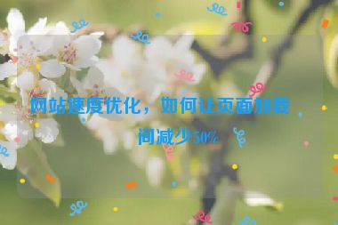 網(wǎng)站速度優(yōu)化，如何讓頁(yè)面加載時(shí)間減少50%