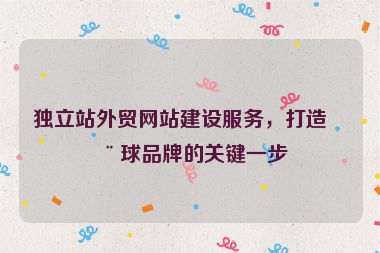 獨(dú)立站外貿(mào)網(wǎng)站建設(shè)服務(wù)，打造全球品牌的關(guān)鍵一步