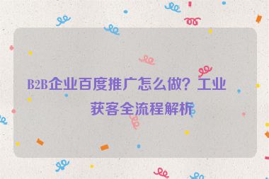 B2B企業(yè)百度推廣怎么做？工業(yè)品獲客全流程解析
