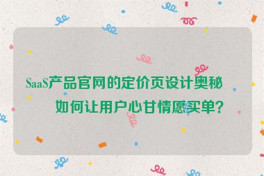 SaaS產(chǎn)品官網(wǎng)的定價(jià)頁(yè)設(shè)計(jì)奧秘，如何讓用戶(hù)心甘情愿買(mǎi)單？