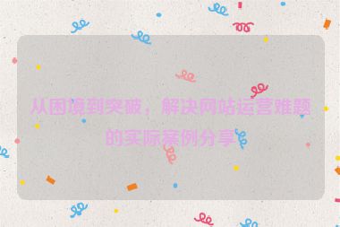 從困境到突破，解決網(wǎng)站運營難題的實際案例分享