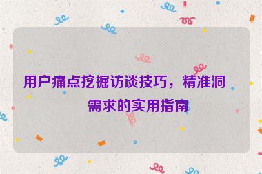 用戶痛點(diǎn)挖掘訪談技巧，精準(zhǔn)洞察需求的實(shí)用指南