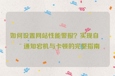 如何設(shè)置網(wǎng)站性能警報？實現(xiàn)自動通知宕機(jī)與卡頓的完整指南