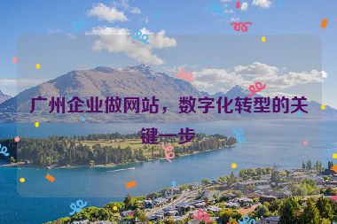 廣州企業(yè)做網(wǎng)站，數(shù)字化轉(zhuǎn)型的關(guān)鍵一步
