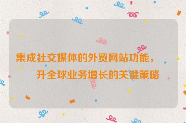 集成社交媒體的外貿(mào)網(wǎng)站功能，提升全球業(yè)務(wù)增長(zhǎng)的關(guān)鍵策略