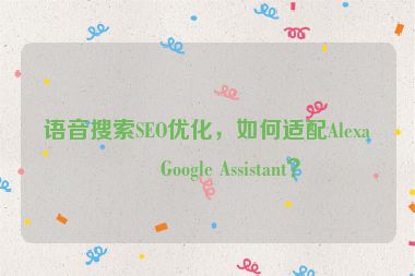 語(yǔ)音搜索SEO優(yōu)化，如何適配Alexa和Google Assistant？