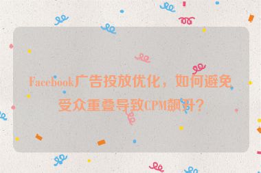 Facebook廣告投放優(yōu)化，如何避免受眾重疊導(dǎo)致CPM飆升？