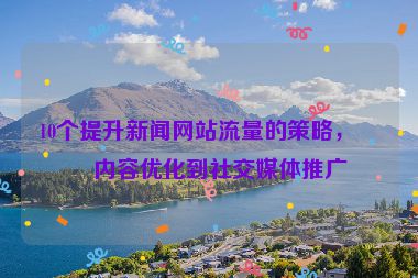 10個提升新聞網(wǎng)站流量的策略，從內(nèi)容優(yōu)化到社交媒體推廣
