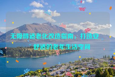 無障礙適老化改造指南，打造安全舒適的老年生活空間