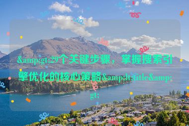 &gt;29個關(guān)鍵步驟，掌握搜索引擎優(yōu)化的核心策略&lt;title&gt;