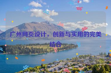 廣州網(wǎng)頁設(shè)計，創(chuàng)新與實用的完美結(jié)合