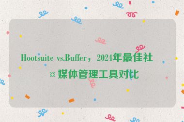 Hootsuite vs.Buffer，2024年最佳社交媒體管理工具對(duì)比