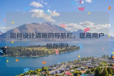 如何設(shè)計(jì)清晰的導(dǎo)航欄，提高用戶留存率？