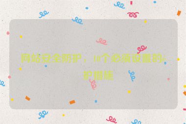網(wǎng)站安全防護，10個必須設(shè)置的防護措施